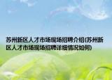 苏州新区人才市场现场招聘介绍(苏州新区人才市场现场招聘详细情况如何)