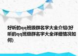 好听的qq班级群名字大全介绍(好听的qq班级群名字大全详细情况如何)