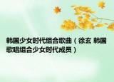 韩国少女时代组合歌曲（徐玄 韩国歌唱组合少女时代成员）