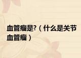 血管瘤是?（什么是关节血管瘤）