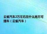 云雀汽车2万左右在什么地方可提车（云雀汽车）