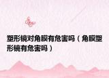塑形镜对角膜有危害吗（角膜塑形镜有危害吗）