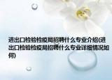 进出口检验检疫局招聘什么专业介绍(进出口检验检疫局招聘什么专业详细情况如何)