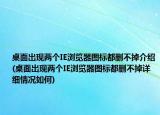 桌面出现两个IE浏览器图标都删不掉介绍(桌面出现两个IE浏览器图标都删不掉详细情况如何)