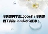 类风湿因子高10000多（类风湿因子高达1000多怎么回事）