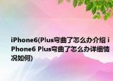 iPhone6(Plus弯曲了怎么办介绍 iPhone6 Plus弯曲了怎么办详细情况如何)