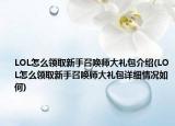 LOL怎么领取新手召唤师大礼包介绍(LOL怎么领取新手召唤师大礼包详细情况如何)