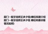 厦门一般牙齿矫正多少钱(哪位知道介绍 厦门一般牙齿矫正多少钱 哪位知道详细情况如何)