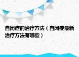 自闭症的治疗方法（自闭症最新治疗方法有哪些）