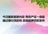 今日最新更新内容 有房产证一定能通过银行贷款吗 房屋抵押贷款条件