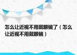 怎么让近视不用戴眼镜了（怎么让近视不用戴眼镜）