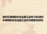 请问乐峰网的化妆品是正品吗介绍(请问乐峰网的化妆品是正品吗详细情况如何)