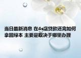 当日最新消息 在4s店贷款还完如何拿回绿本 主要是取决于哪里办理