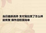 当日最新消息 支付宝拉黑了怎么样能恢复 操作流程很简单