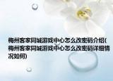 梅州客家同城游戏中心怎么改密码介绍(梅州客家同城游戏中心怎么改密码详细情况如何)
