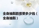 全身抽脂肪需要多少钱（全身抽脂）