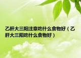 乙肝大三阳注意吃什么食物好（乙肝大三阳吃什么食物好）