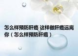 怎么样预防肝癌 这样做肝癌远离你（怎么样预防肝癌）