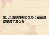 婴儿长湿疹结痂怎么办（宝宝湿疹结痂了怎么办）