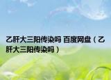 乙肝大三阳传染吗 百度网盘（乙肝大三阳传染吗）