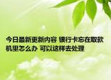 今日最新更新内容 银行卡忘在取款机里怎么办 可以这样去处理