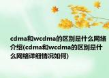 cdma和wcdma的区别是什么网络介绍(cdma和wcdma的区别是什么网络详细情况如何)