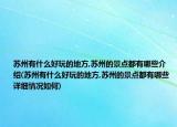苏州有什么好玩的地方,苏州的景点都有哪些介绍(苏州有什么好玩的地方,苏州的景点都有哪些详细情况如何)