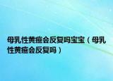 母乳性黄疸会反复吗宝宝（母乳性黄疸会反复吗）