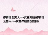 你算什么男人mv女主介绍(你算什么男人mv女主详细情况如何)