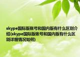 skype国际版账号和国内版有什么区别介绍(skype国际版账号和国内版有什么区别详细情况如何)