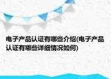 电子产品认证有哪些介绍(电子产品认证有哪些详细情况如何)