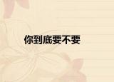 你到底要不要