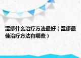 湿疹什么治疗方法最好（湿疹最佳治疗方法有哪些）