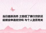 当日最新消息 之前借了银行贷款还能继续申请房贷吗 与个人资质有关