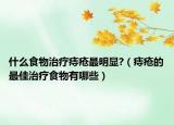 什么食物治疗痔疮最明显?（痔疮的最佳治疗食物有哪些）