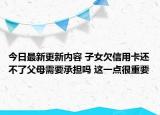 今日最新更新内容 子女欠信用卡还不了父母需要承担吗 这一点很重要