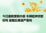 今日最新更新内容 车辆抵押贷款好吗 逾期后果很严重吗