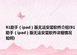 91助手（ipad）版无法安装软件介绍(91助手（ipad）版无法安装软件详细情况如何)