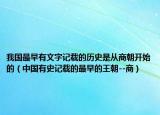 我国最早有文字记载的历史是从商朝开始的（中国有史记载的最早的王朝--商）