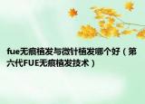 fue无痕植发与微针植发哪个好（第六代FUE无痕植发技术）