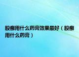 股癣用什么药膏效果最好（股癣用什么药膏）