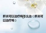 肝炎可以治疗吗怎么治（肝炎可以治疗吗）