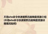 不用site命令快速搜索百度网盘资源介绍(不用site命令快速搜索百度网盘资源详细情况如何)