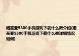 诺基亚5300手机游戏下载什么教介绍(诺基亚5300手机游戏下载什么教详细情况如何)