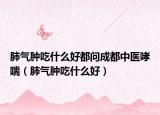肺气肿吃什么好都问成都中医哮喘（肺气肿吃什么好）