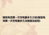 镍氢电池第一次充电要多久介绍(镍氢电池第一次充电要多久详细情况如何)