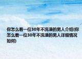 你怎么看一位30年不洗澡的男人介绍(你怎么看一位30年不洗澡的男人详细情况如何)