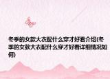 冬季的女款大衣配什么穿才好看介绍(冬季的女款大衣配什么穿才好看详细情况如何)