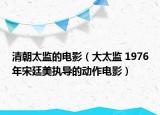 清朝太监的电影（大太监 1976年宋廷美执导的动作电影）