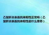 乙型肝炎表面抗体阳性正常吗（乙型肝炎表面抗体阳性是什么意思）